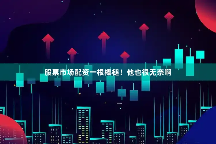 股票市场配资一根棒槌！他也很无奈啊