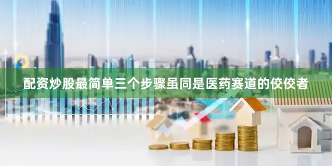 配资炒股最简单三个步骤虽同是医药赛道的佼佼者