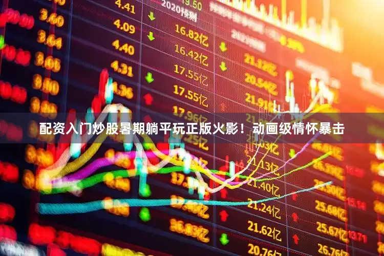 配资入门炒股暑期躺平玩正版火影！动画级情怀暴击