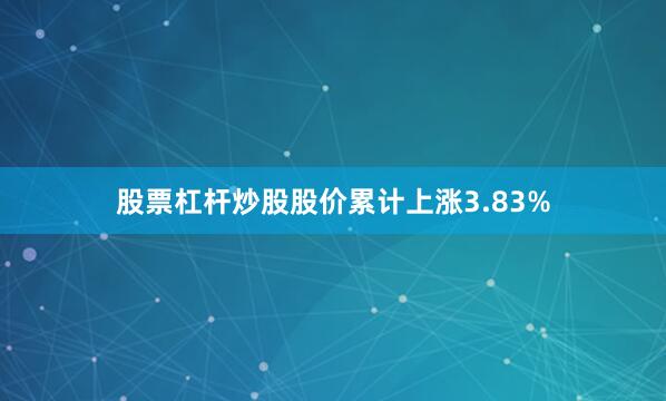 股票杠杆炒股股价累计上涨3.83%