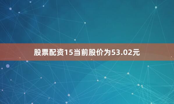 股票配资15当前股价为53.02元