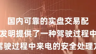 国内可靠的实盘交易配资平台本发明提供了一种驾驶过程中来电的安全处理方法
