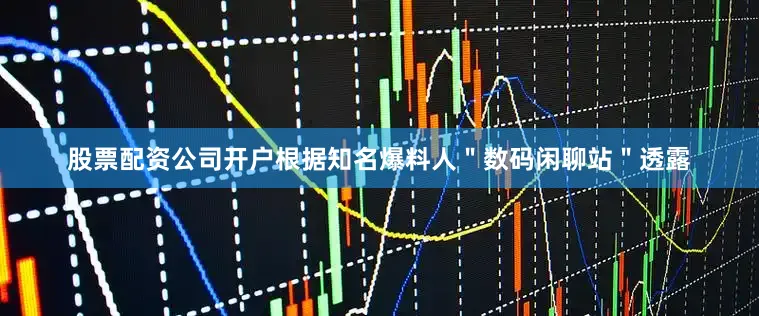 股票配资公司开户根据知名爆料人＂数码闲聊站＂透露