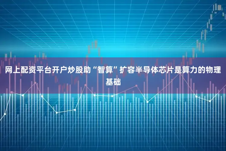 网上配资平台开户炒股助“智算”扩容半导体芯片是算力的物理基础