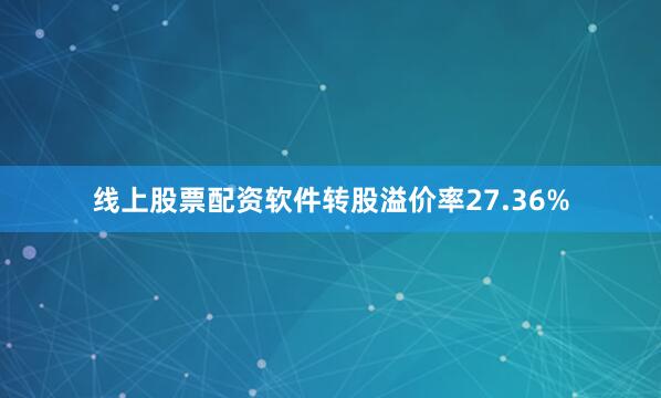 线上股票配资软件转股溢价率27.36%