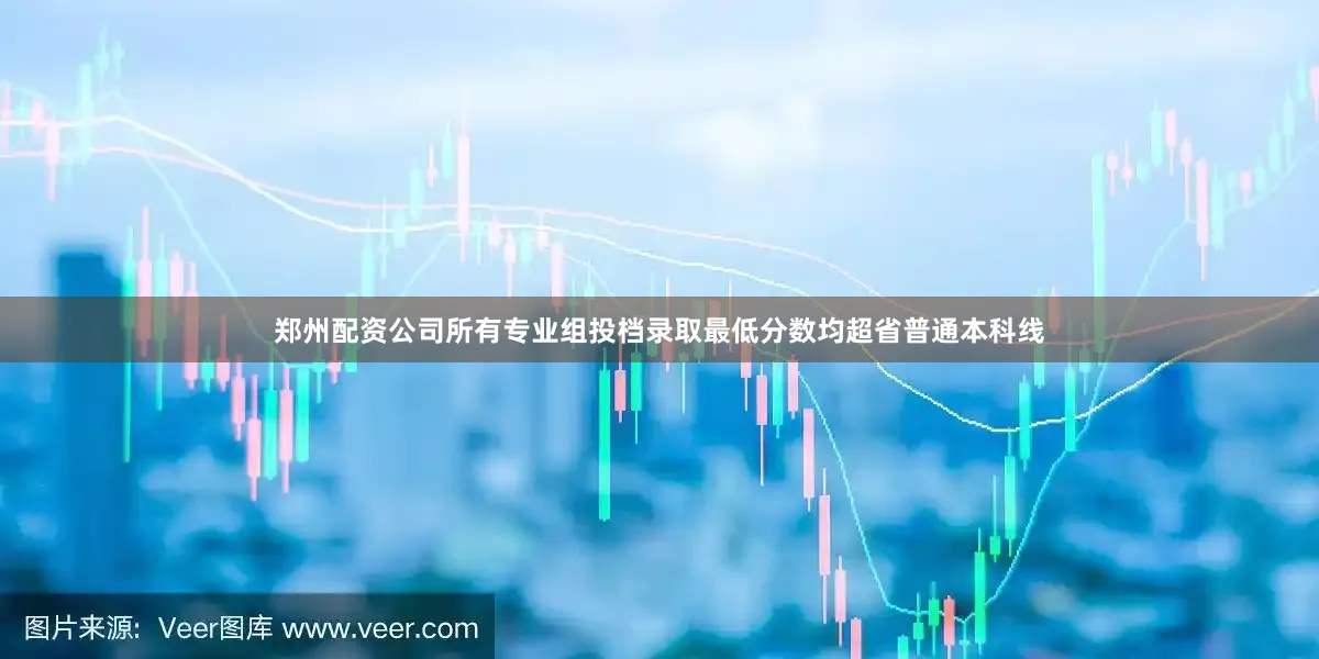 郑州配资公司所有专业组投档录取最低分数均超省普通本科线
