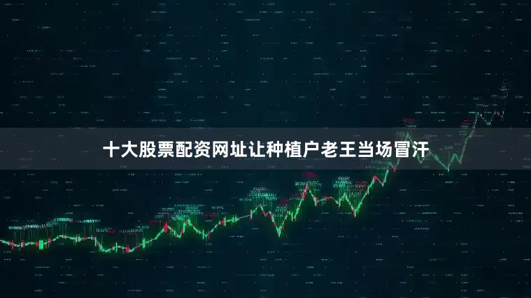 十大股票配资网址让种植户老王当场冒汗