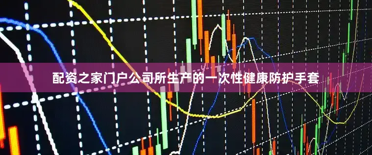 配资之家门户公司所生产的一次性健康防护手套