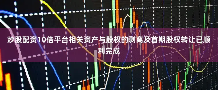 炒股配资10倍平台相关资产与股权的剥离及首期股权转让已顺利完成