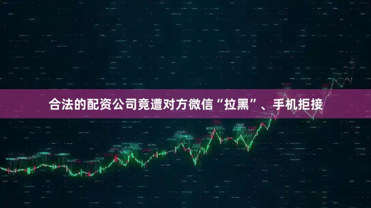 合法的配资公司竟遭对方微信“拉黑”、手机拒接