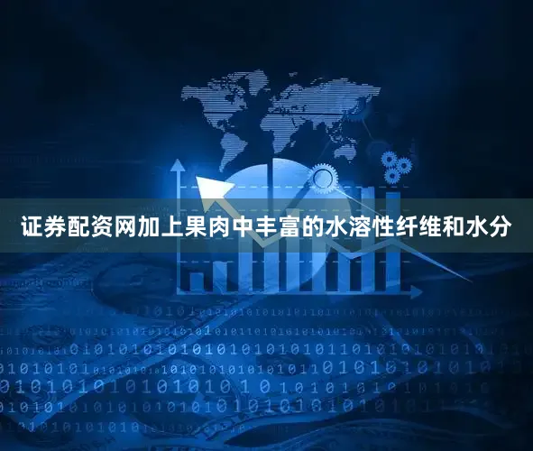 证券配资网加上果肉中丰富的水溶性纤维和水分