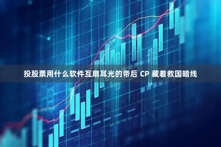 投股票用什么软件互扇耳光的帝后 CP 藏着救国暗线