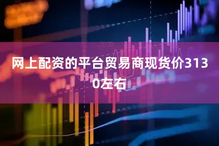 网上配资的平台贸易商现货价3130左右