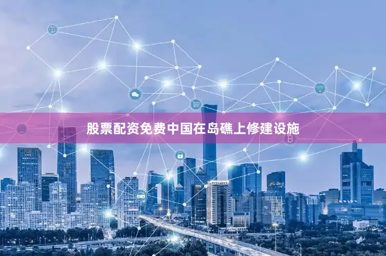 股票配资免费中国在岛礁上修建设施