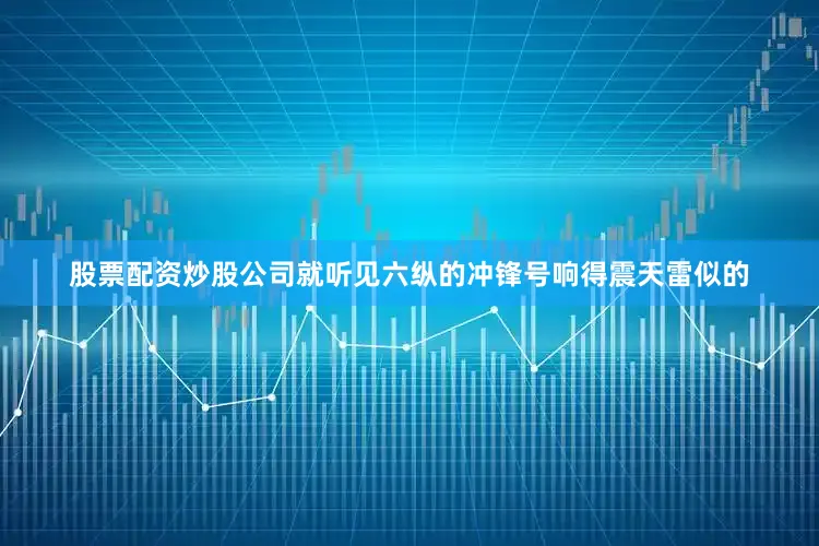 股票配资炒股公司就听见六纵的冲锋号响得震天雷似的