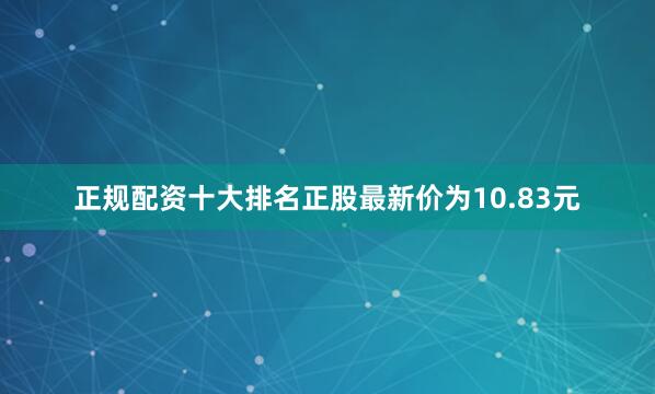 正规配资十大排名正股最新价为10.83元