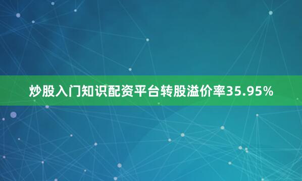 炒股入门知识配资平台转股溢价率35.95%