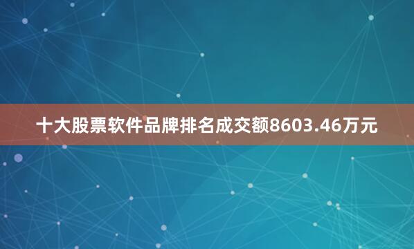 十大股票软件品牌排名成交额8603.46万元