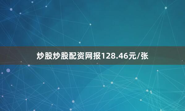 炒股炒股配资网报128.46元/张