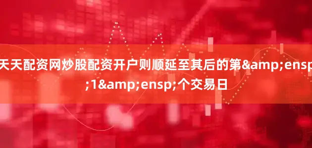 天天配资网炒股配资开户则顺延至其后的第&ensp;1&ensp;个交易日