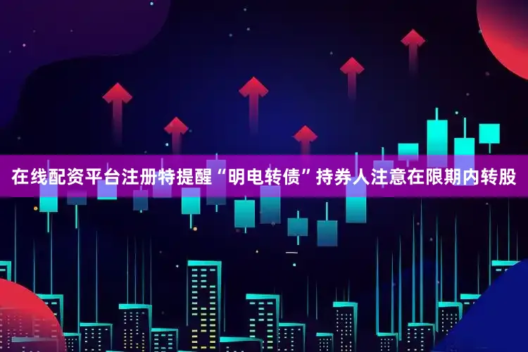 在线配资平台注册特提醒“明电转债”持券人注意在限期内转股