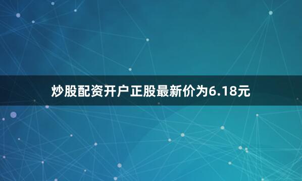 炒股配资开户正股最新价为6.18元