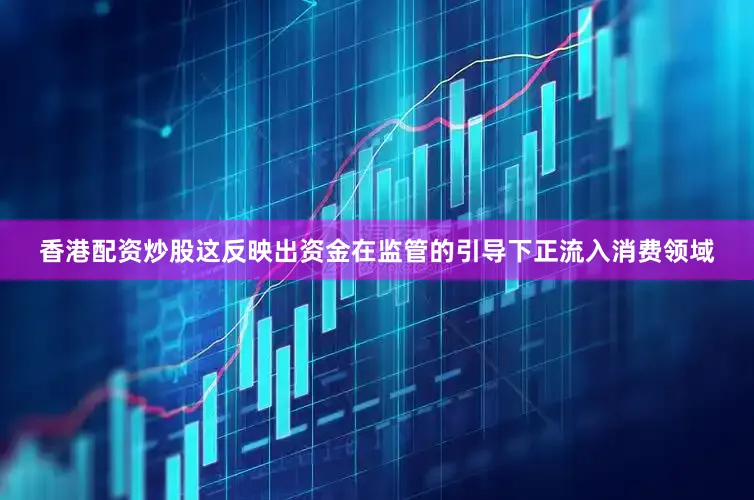 香港配资炒股这反映出资金在监管的引导下正流入消费领域