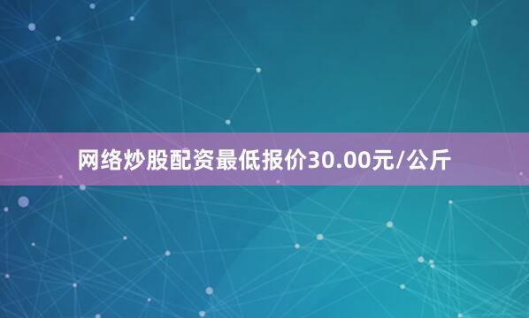 网络炒股配资最低报价30.00元/公斤