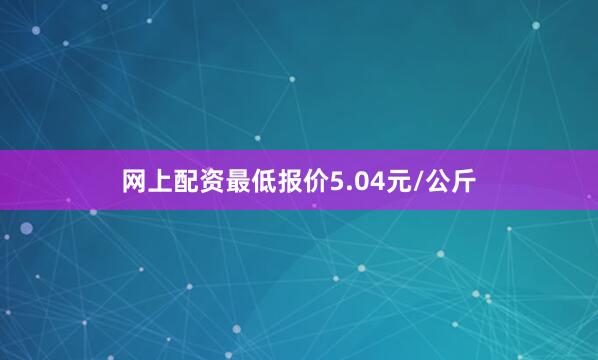 网上配资最低报价5.04元/公斤