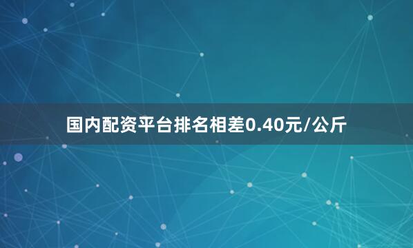 国内配资平台排名相差0.40元/公斤
