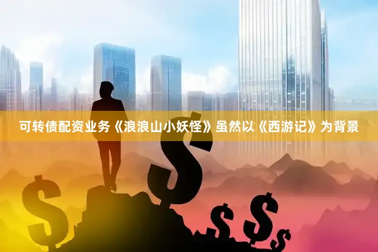 可转债配资业务《浪浪山小妖怪》虽然以《西游记》为背景