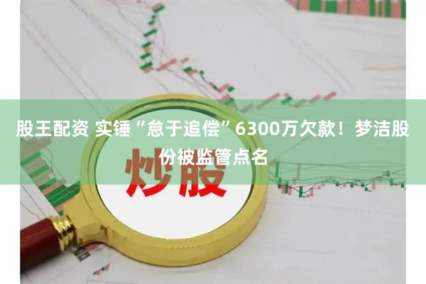 股王配资 实锤“怠于追偿”6300万欠款！梦洁股份被监管点名