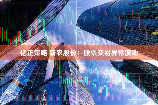 亿正策略 新农股份：股票交易异常波动