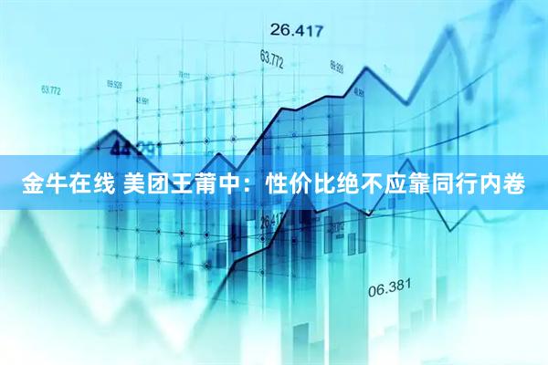 金牛在线 美团王莆中：性价比绝不应靠同行内卷
