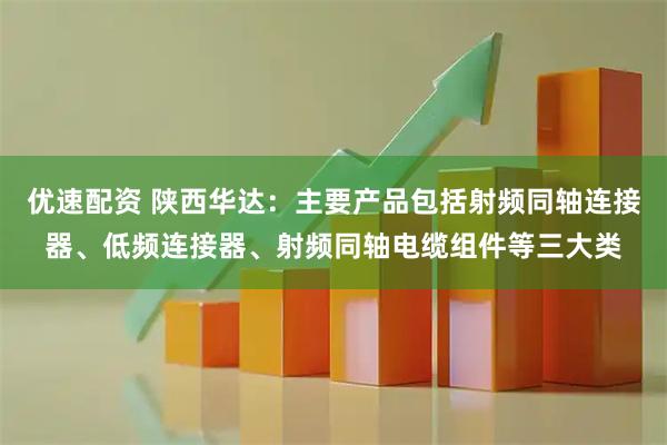 优速配资 陕西华达：主要产品包括射频同轴连接器、低频连接器、射频同轴电缆组件等三大类