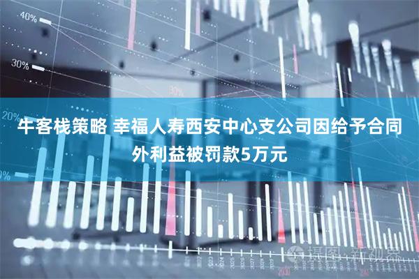 牛客栈策略 幸福人寿西安中心支公司因给予合同外利益被罚款5万元