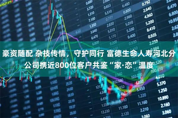 豪资随配 杂技传情，守护同行 富德生命人寿河北分公司携近800位客户共鉴“家·恋”温度