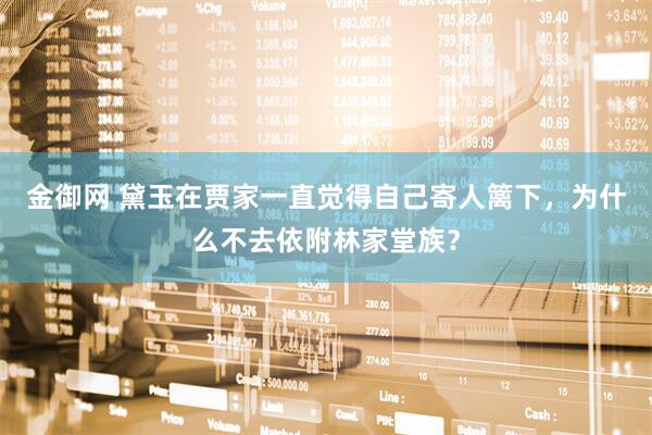 金御网 黛玉在贾家一直觉得自己寄人篱下，为什么不去依附林家堂族？