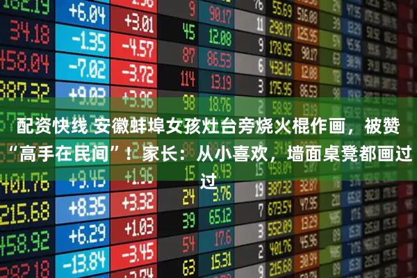 配资快线 安徽蚌埠女孩灶台旁烧火棍作画，被赞“高手在民间”！家长：从小喜欢，墙面桌凳都画过