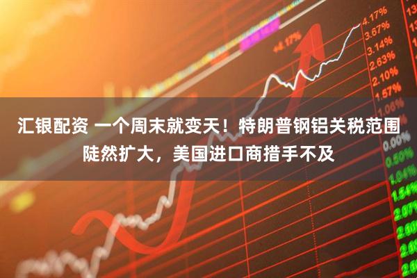 汇银配资 一个周末就变天！特朗普钢铝关税范围陡然扩大，美国进口商措手不及