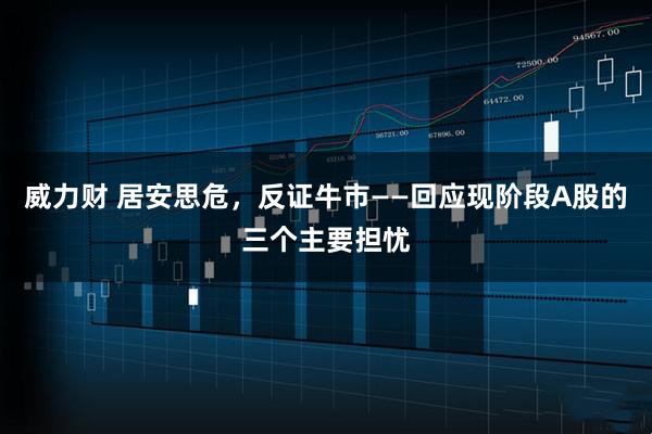 威力财 居安思危，反证牛市——回应现阶段A股的三个主要担忧