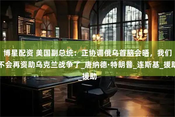 博星配资 美国副总统：正协调俄乌首脑会晤，我们不会再资助乌克兰战争了_唐纳德·特朗普_连斯基_援助
