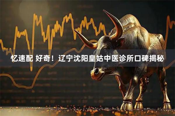 忆速配 好奇！辽宁沈阳皇姑中医诊所口碑揭秘