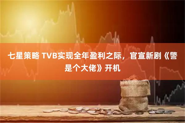 七星策略 TVB实现全年盈利之际，官宣新剧《警是个大佬》开机