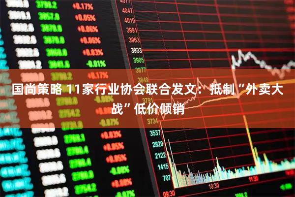 国尚策略 11家行业协会联合发文：抵制“外卖大战”低价倾销
