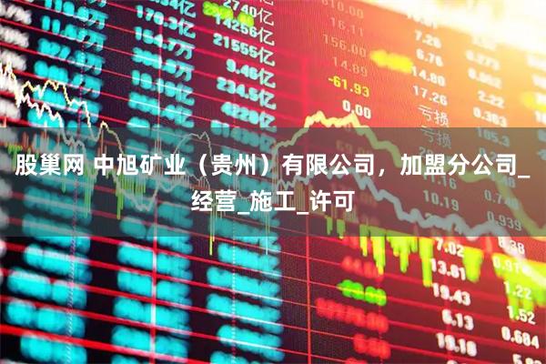 股巢网 中旭矿业（贵州）有限公司，加盟分公司_经营_施工_许可