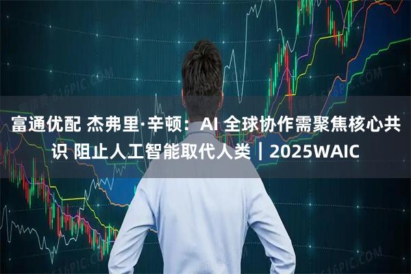 富通优配 杰弗里·辛顿：AI 全球协作需聚焦核心共识 阻止人工智能取代人类︱2025WAIC