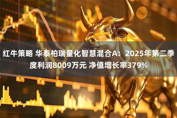 红牛策略 华泰柏瑞量化智慧混合A：2025年第二季度利润8009万元 净值增长率379%