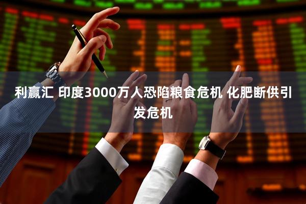 利赢汇 印度3000万人恐陷粮食危机 化肥断供引发危机