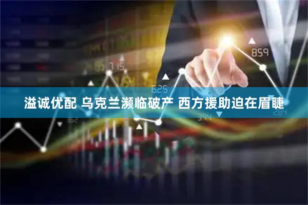 溢诚优配 乌克兰濒临破产 西方援助迫在眉睫